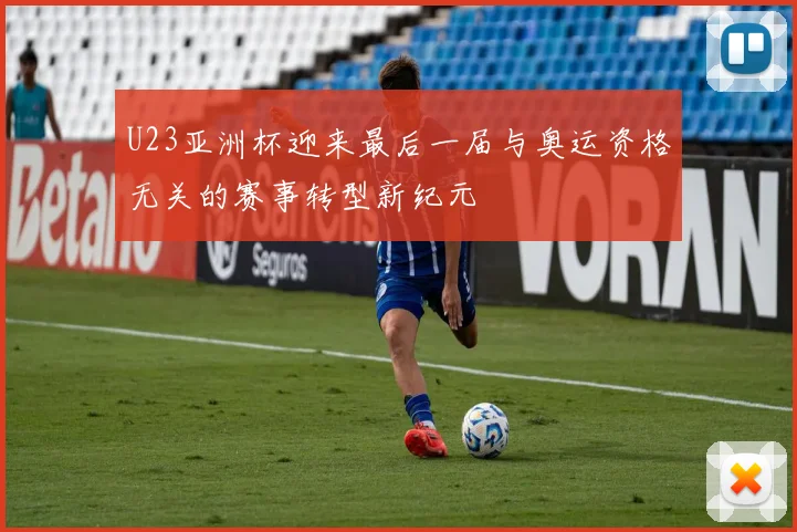 U23亚洲杯迎来最后一届与奥运资格无关的赛事转型新纪元