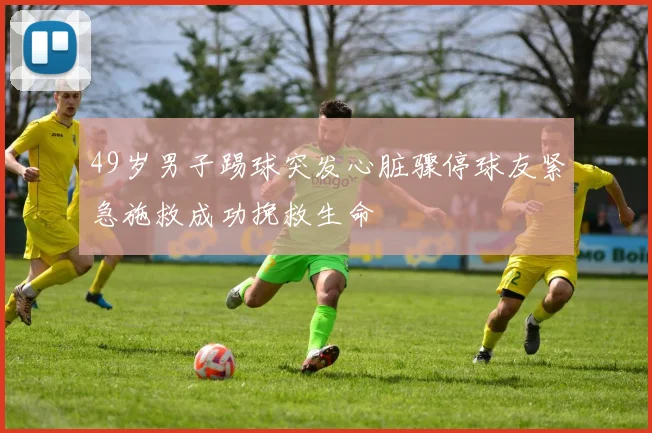 49岁男子踢球突发心脏骤停球友紧急施救成功挽救生命