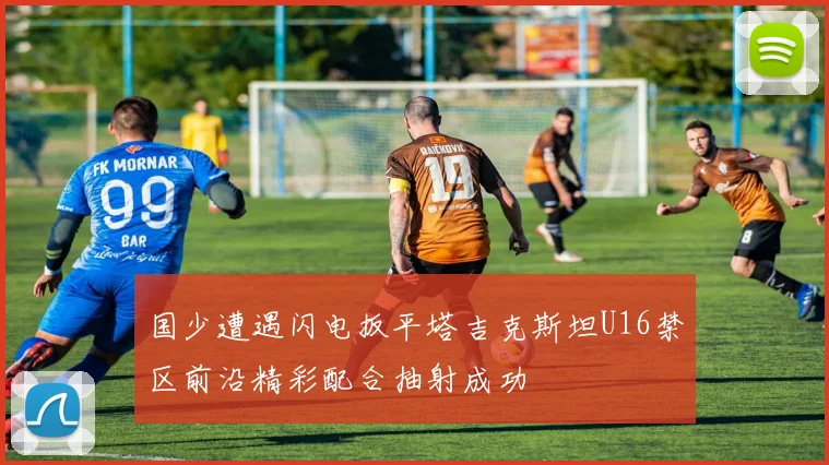 国少遭遇闪电扳平塔吉克斯坦U16禁区前沿精彩配合抽射成功