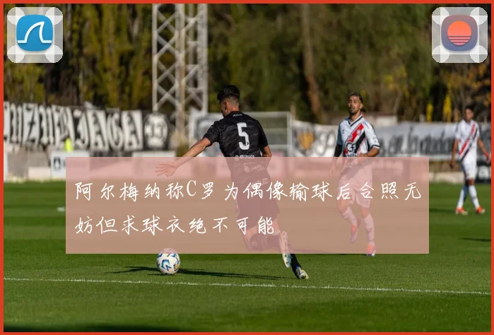 阿尔梅纳称C罗为偶像输球后合照无妨但求球衣绝不可能