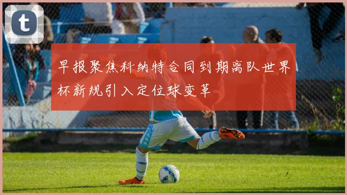 早报聚焦科纳特合同到期离队世界杯新规引入定位球变革