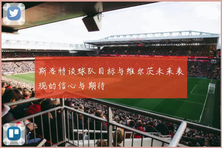斯洛特谈球队目标与维尔茨未来表现的信心与期待