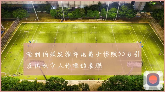 哈利伯顿发推评论爵士惨败55分引发热议令人作呕的表现