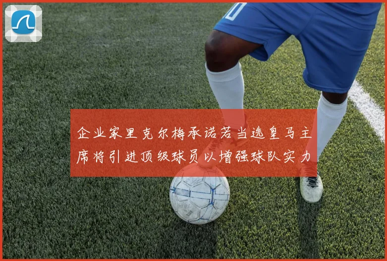 企业家里克尔梅承诺若当选皇马主席将引进顶级球员以增强球队实力