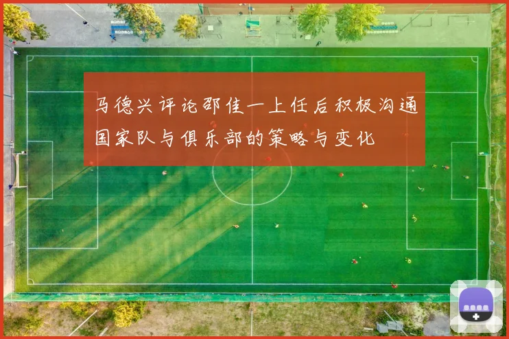 马德兴评论邵佳一上任后积极沟通国家队与俱乐部的策略与变化