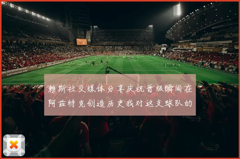 赖斯社交媒体分享庆祝晋级瞬间在阿兹特克创造历史我对这支球队的热爱无以言表