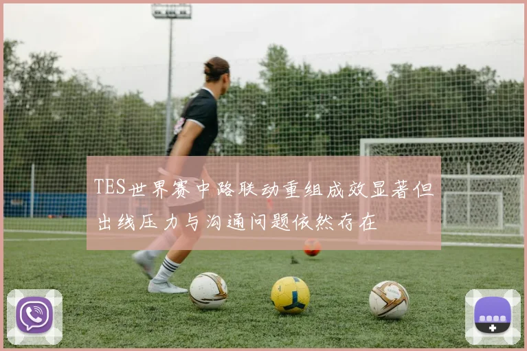 TES世界赛中路联动重组成效显著但出线压力与沟通问题依然存在
