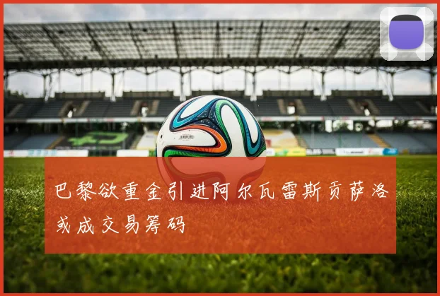 巴黎欲重金引进阿尔瓦雷斯贡萨洛或成交易筹码