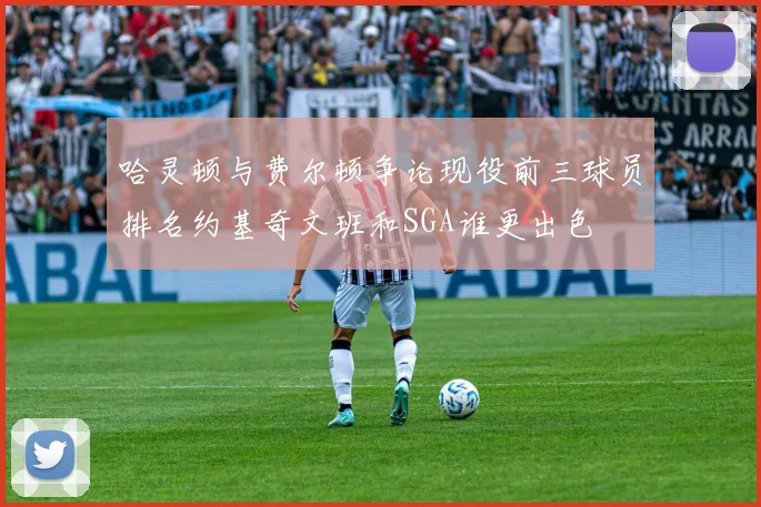 哈灵顿与费尔顿争论现役前三球员排名约基奇文班和SGA谁更出色