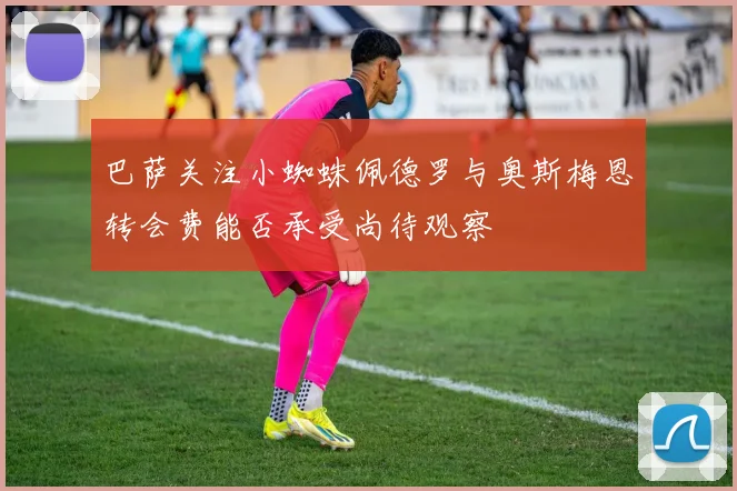 巴萨关注小蜘蛛佩德罗与奥斯梅恩转会费能否承受尚待观察