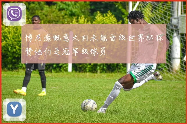 博尼感慨意大利未能晋级世界杯称赞他们是冠军级球员