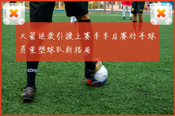 火箭逆袭引援上赛季季后赛对手球员重塑球队新格局