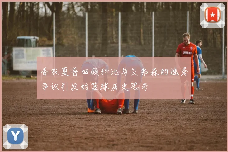 香农夏普回顾科比与艾弗森的选秀争议引发的篮球历史思考