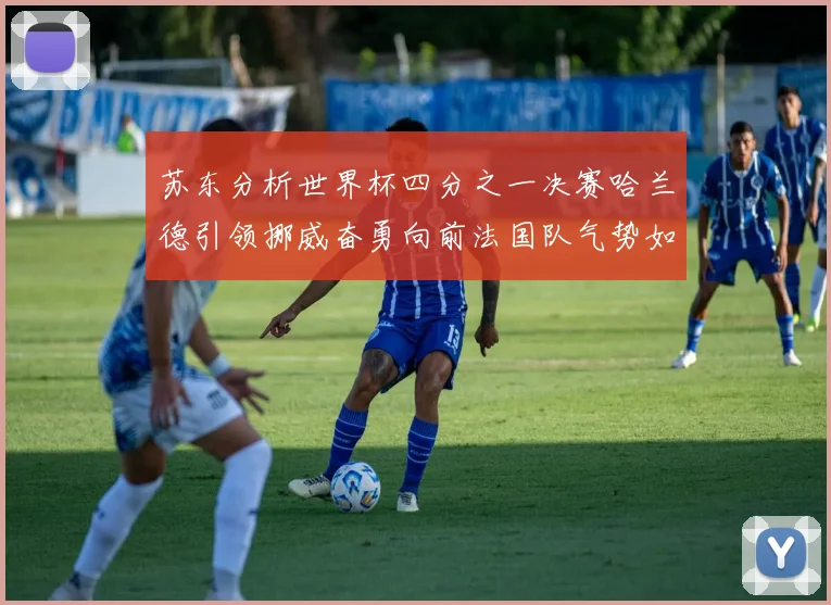 苏东分析世界杯四分之一决赛哈兰德引领挪威奋勇向前法国队气势如虹