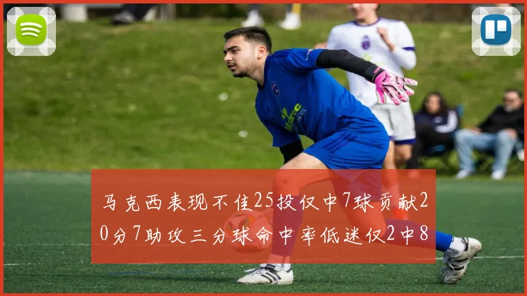 马克西表现不佳25投仅中7球贡献20分7助攻三分球命中率低迷仅2中8