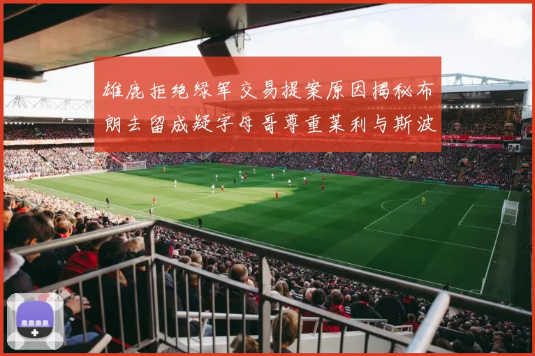 雄鹿拒绝绿军交易提案原因揭秘布朗去留成疑字母哥尊重莱利与斯波教练