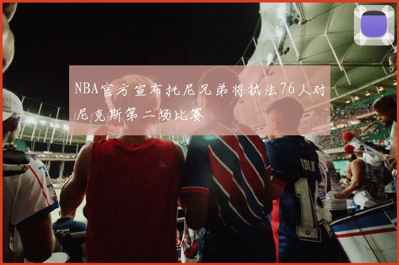 NBA官方宣布托尼兄弟将执法76人对尼克斯第二场比赛