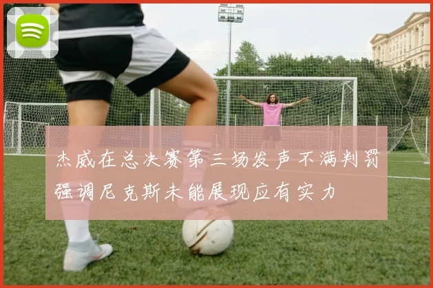 杰威在总决赛第三场发声不满判罚强调尼克斯未能展现应有实力