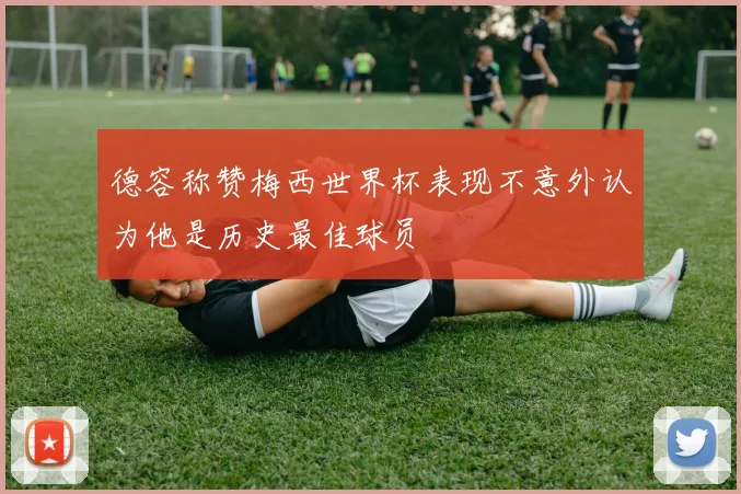 德容称赞梅西世界杯表现不意外认为他是历史最佳球员