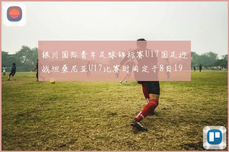 银川国际青年足球锦标赛U17国足迎战坦桑尼亚U17比赛时间定于8日19点35分