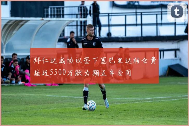 拜仁达成协议签下塞巴里达转会费接近5500万欧为期五年合同