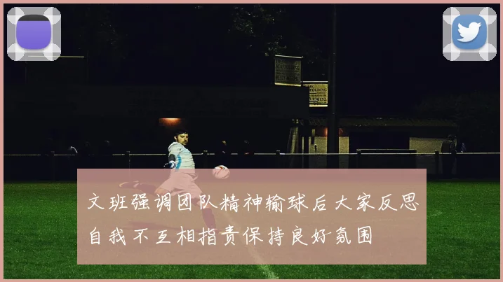 文班强调团队精神输球后大家反思自我不互相指责保持良好氛围