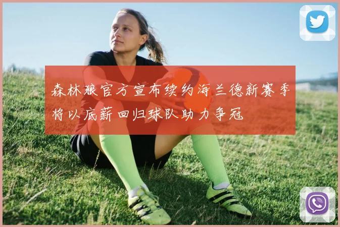 森林狼官方宣布续约海兰德新赛季将以底薪回归球队助力争冠