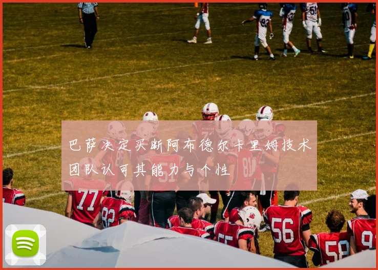 巴萨决定买断阿布德尔卡里姆技术团队认可其能力与个性