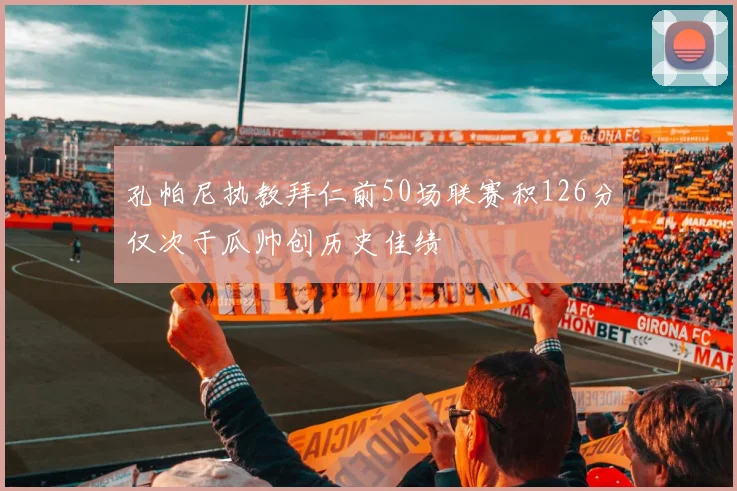 孔帕尼执教拜仁前50场联赛积126分仅次于瓜帅创历史佳绩