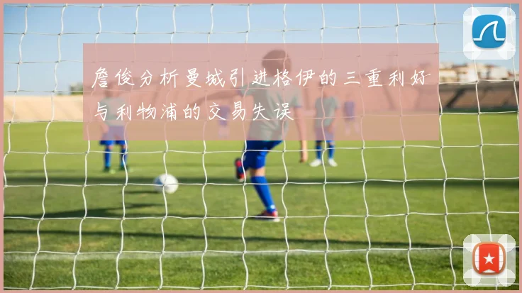 詹俊分析曼城引进格伊的三重利好与利物浦的交易失误