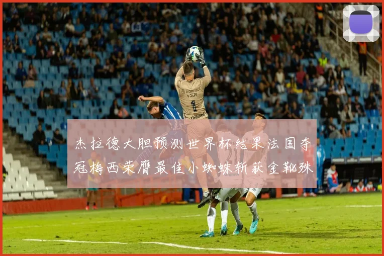 杰拉德大胆预测世界杯结果法国夺冠梅西荣膺最佳小蜘蛛斩获金靴殊荣