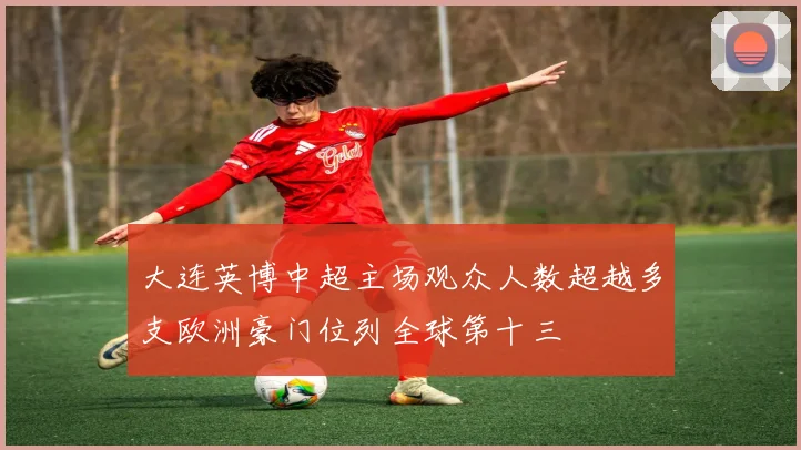 大连英博中超主场观众人数超越多支欧洲豪门位列全球第十三