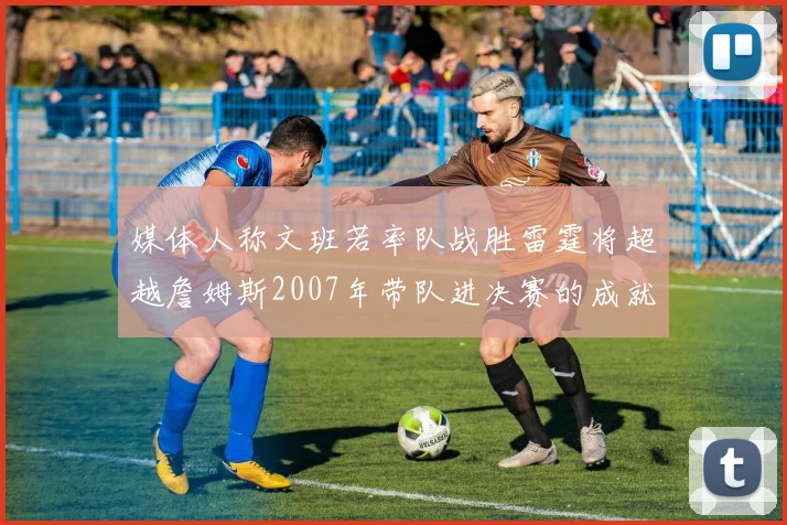 媒体人称文班若率队战胜雷霆将超越詹姆斯2007年带队进决赛的成就