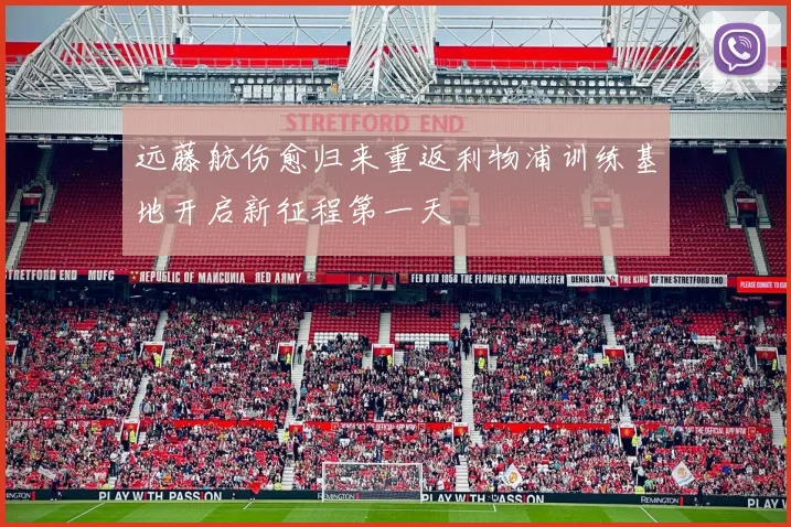 远藤航伤愈归来重返利物浦训练基地开启新征程第一天