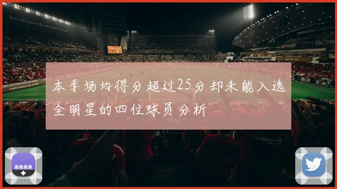 本季场均得分超过25分却未能入选全明星的四位球员分析