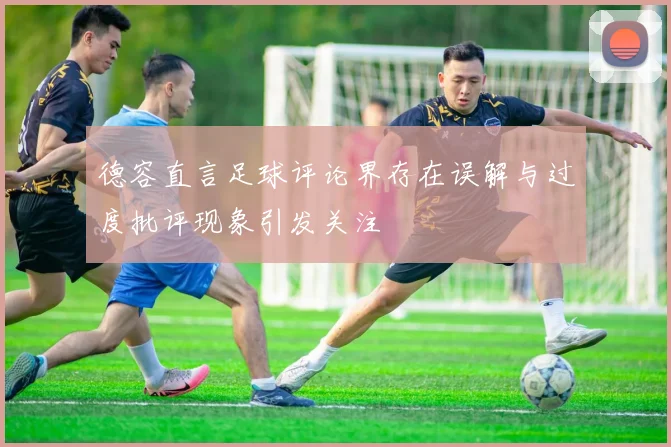 德容直言足球评论界存在误解与过度批评现象引发关注