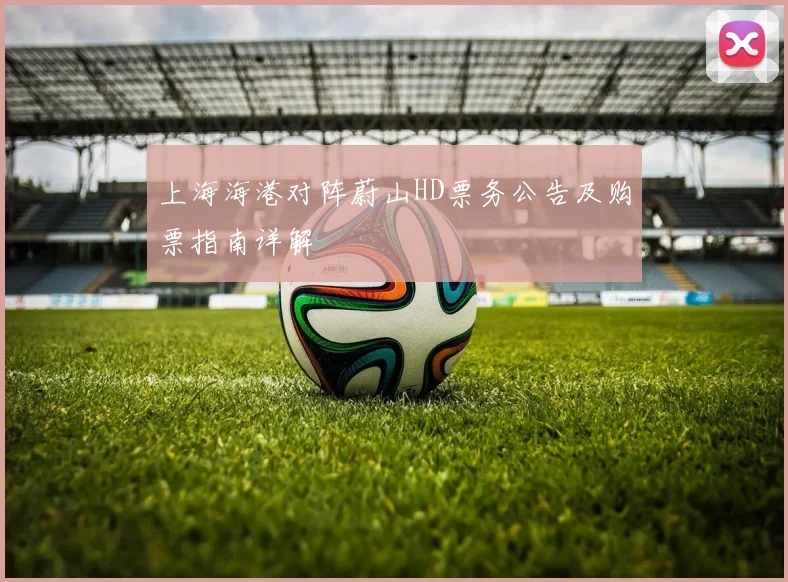 上海海港对阵蔚山HD票务公告及购票指南详解