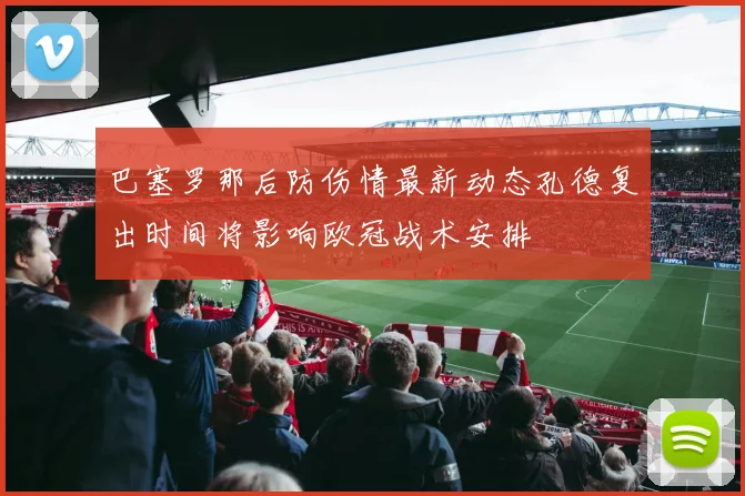 巴塞罗那后防伤情最新动态孔德复出时间将影响欧冠战术安排