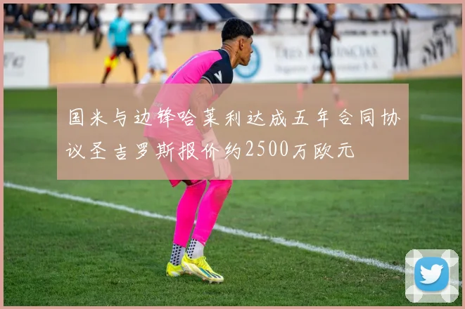 国米与边锋哈莱利达成五年合同协议圣吉罗斯报价约2500万欧元