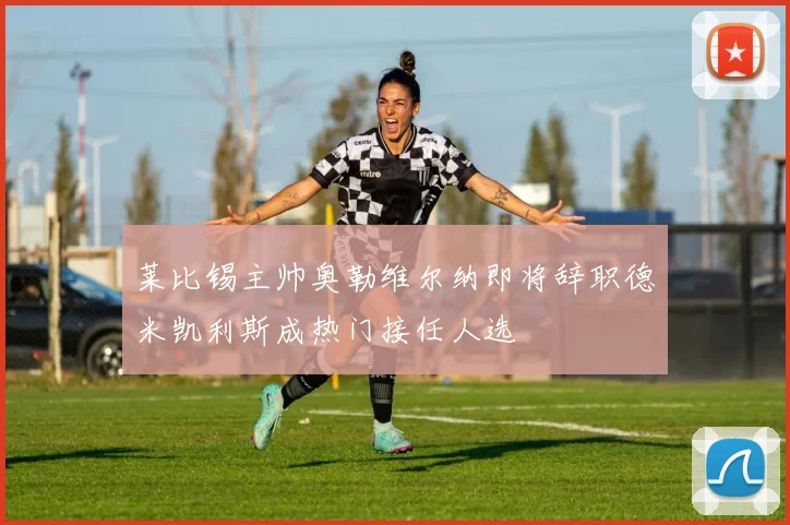 莱比锡主帅奥勒维尔纳即将辞职德米凯利斯成热门接任人选