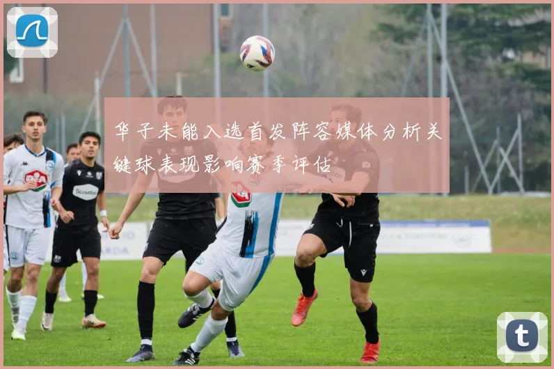 华子未能入选首发阵容媒体分析关键球表现影响赛季评估