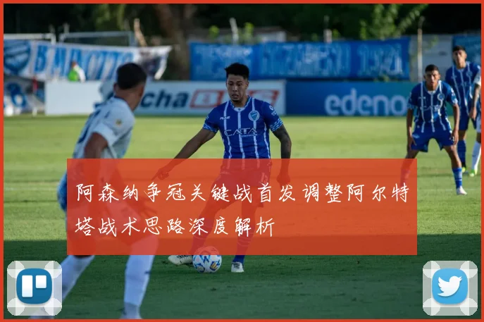 阿森纳争冠关键战首发调整阿尔特塔战术思路深度解析