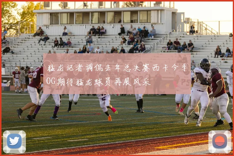 猛龙记者调侃去年总决赛西卡今季OG期待猛龙球员再展风采