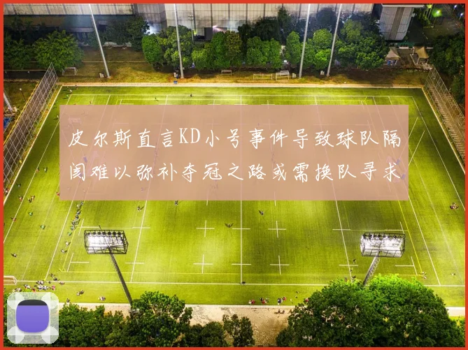 皮尔斯直言KD小号事件导致球队隔阂难以弥补夺冠之路或需换队寻求新机会