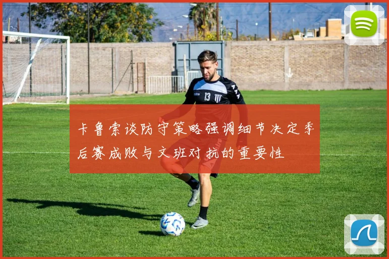 卡鲁索谈防守策略强调细节决定季后赛成败与文班对抗的重要性