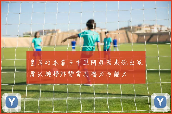 皇马对本菲卡中卫阿劳若表现出浓厚兴趣穆帅赞赏其潜力与能力