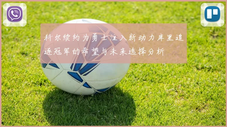 科尔续约为勇士注入新动力库里追逐冠军的希望与未来选择分析