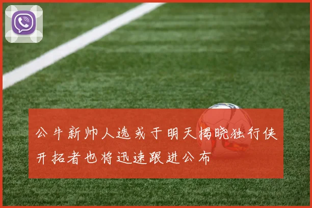 公牛新帅人选或于明天揭晓独行侠开拓者也将迅速跟进公布