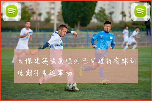 久保建英恢复顺利已可进行有球训练期待重返赛场
