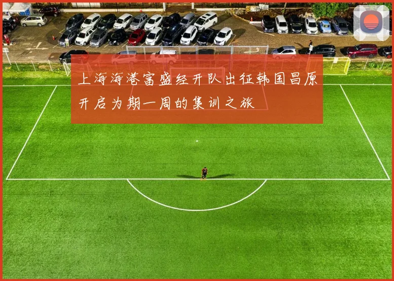 上海海港富盛经开队出征韩国昌原开启为期一周的集训之旅